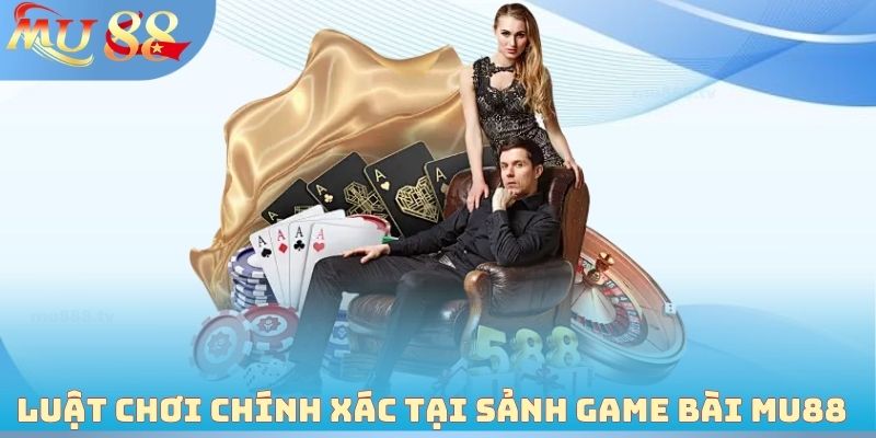 Luật chơi chính xác tại sảnh Game bài MU88