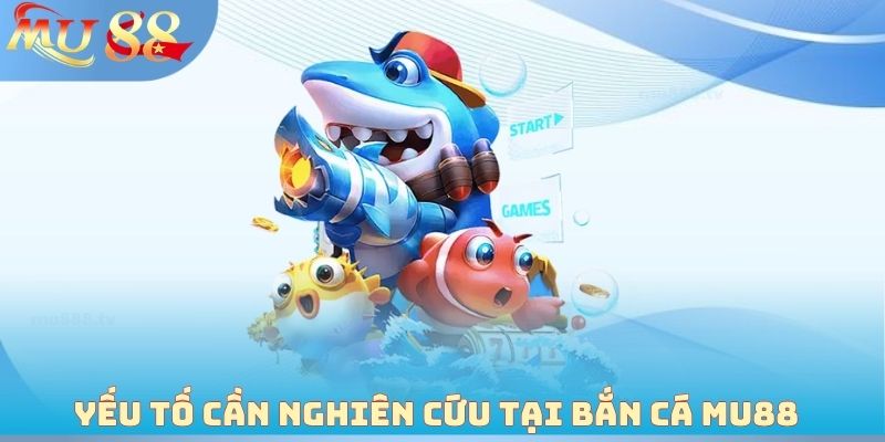 Yếu tố cần nghiên cứu tại bắn cá MU88